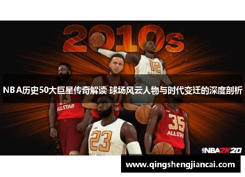 NBA历史50大巨星传奇解读 球场风云人物与时代变迁的深度剖析