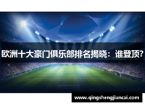 欧洲十大豪门俱乐部排名揭晓:谁登顶?